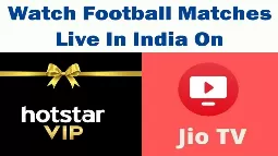 Explore Live Streaming Of Football Matches In India On JioTV And Hotstar VIP